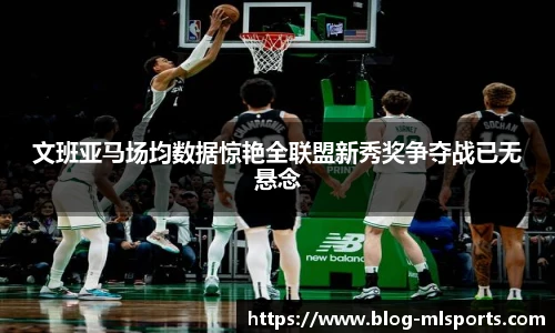 文班亚马场均数据惊艳全联盟新秀奖争夺战已无悬念